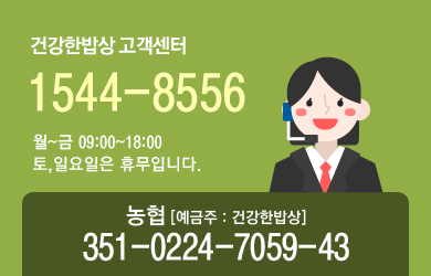 건강한밥상 고객센터 1544-8556 월~금 09:00~18:00 토,일요일은 휴무입니다. 농협[예금주:건강한밥상] 351-0224-7059-43